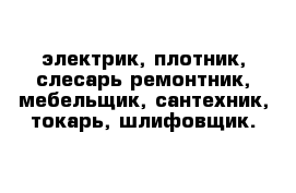 электрик, плотник, слесарь-ремонтник, мебельщик, сантехник, токарь, шлифовщик.